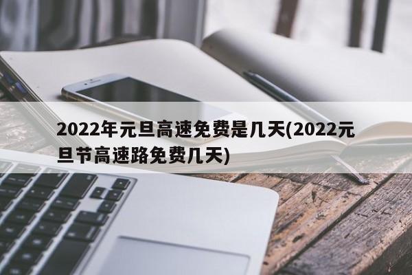 2022年元旦高速免费是几天(2022元旦节高速路免费几天)
