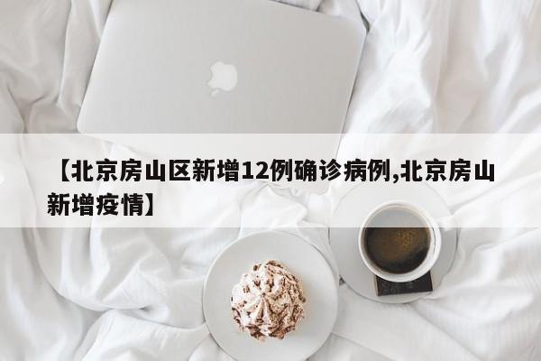 【北京房山区新增12例确诊病例,北京房山新增疫情】