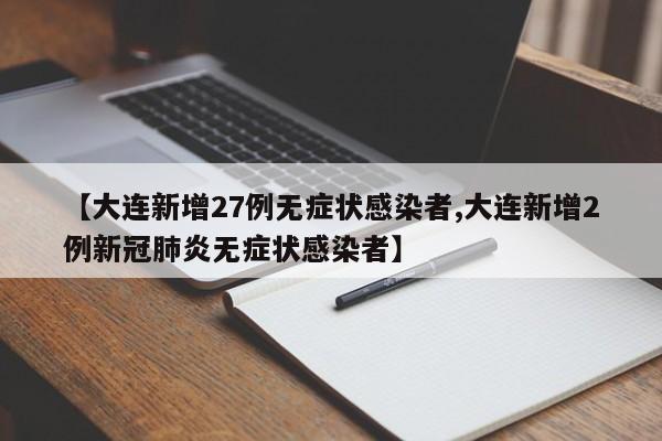 【大连新增27例无症状感染者,大连新增2例新冠肺炎无症状感染者】