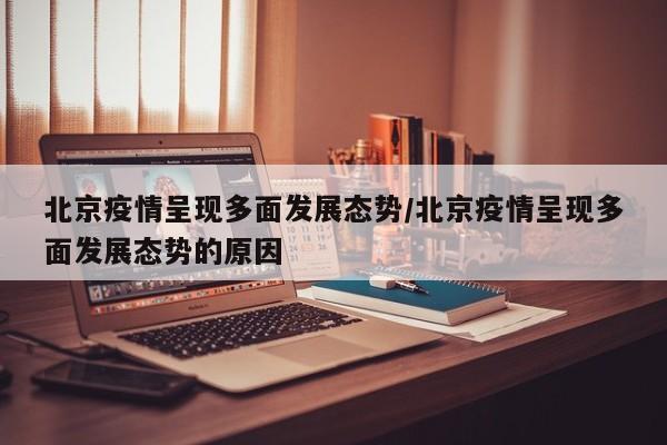 北京疫情呈现多面发展态势/北京疫情呈现多面发展态势的原因