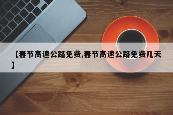 【春节高速公路免费,春节高速公路免费几天】