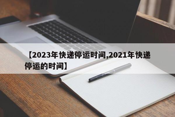 【2023年快递停运时间,2021年快递停运的时间】
