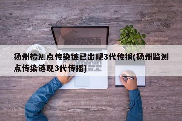 扬州检测点传染链已出现3代传播(扬州监测点传染链现3代传播)