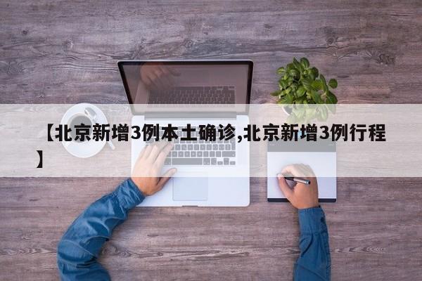 【北京新增3例本土确诊,北京新增3例行程】