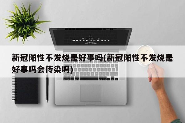 新冠阳性不发烧是好事吗(新冠阳性不发烧是好事吗会传染吗)