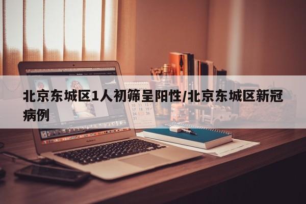 北京东城区1人初筛呈阳性/北京东城区新冠病例