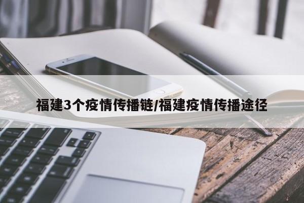 福建3个疫情传播链/福建疫情传播途径