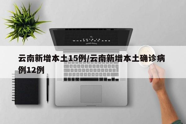 云南新增本土15例/云南新增本土确诊病 例12例