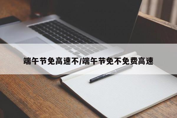 端午节免高速不/端午节免不免费高速