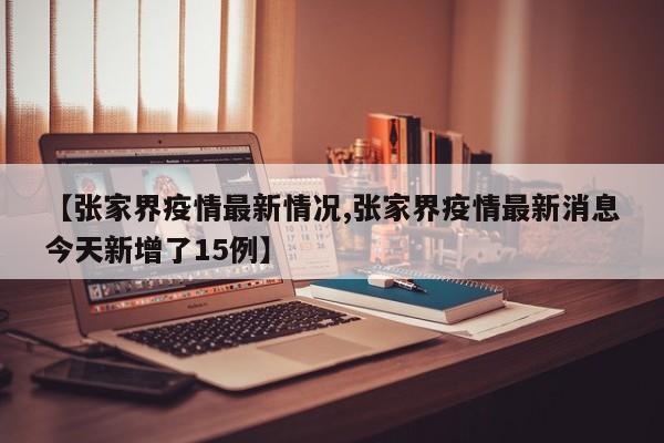 【张家界疫情最新情况,张家界疫情最新消息今天新增了15例】