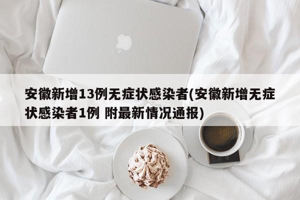 安徽新增13例无症状感染者(安徽新增无症状感染者1例 附最新情况通报)