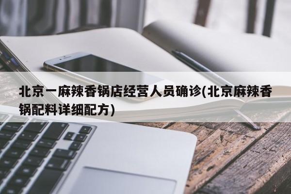 北京一麻辣香锅店经营人员确诊(北京麻辣香锅配料详细配方)