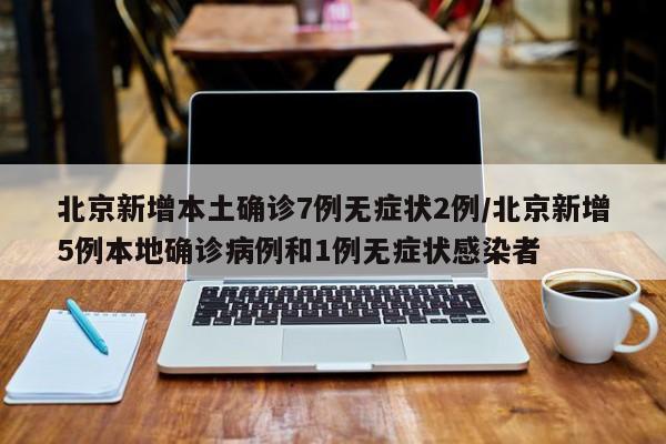 北京新增本土确诊7例无症状2例/北京新增5例本地确诊病例和1例无症状感染者