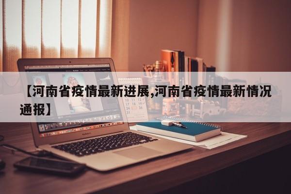【河南省疫情最新进展,河南省疫情最新情况通报】