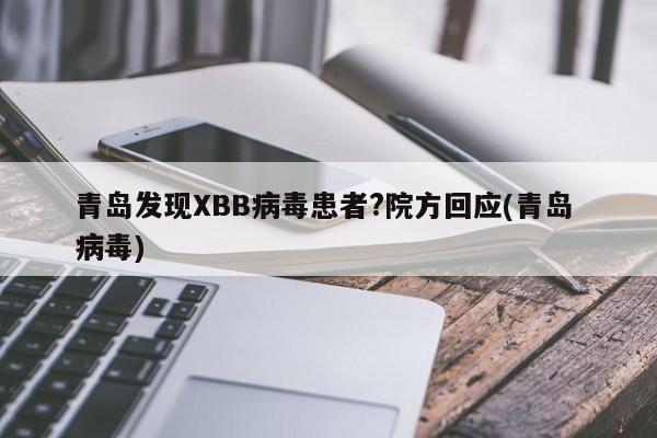 青岛发现XBB病毒患者?院方回应(青岛 病毒)