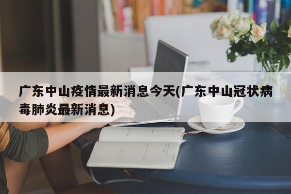 广东中山疫情最新消息今天(广东中山冠状病毒肺炎最新消息)