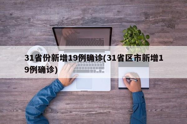 31省份新增19例确诊(31省区市新增19例确诊)