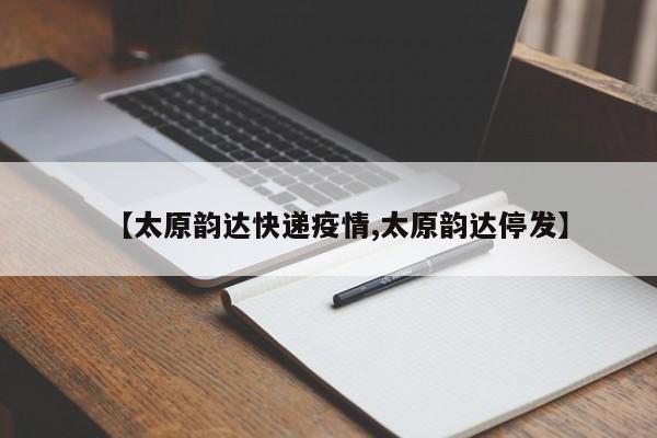 【太原韵达快递疫情,太原韵达停发】
