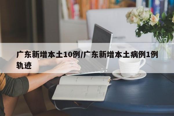 广东新增本土10例/广东新增本土病例1例轨迹