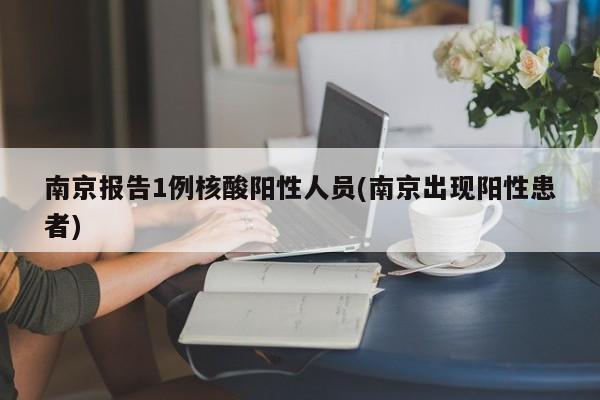 南京报告1例核酸阳性人员(南京出现阳性患者)