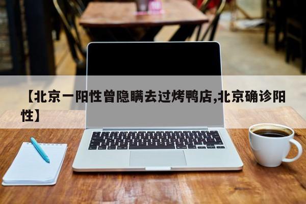 【北京一阳性曾隐瞒去过烤鸭店,北京确诊阳性】