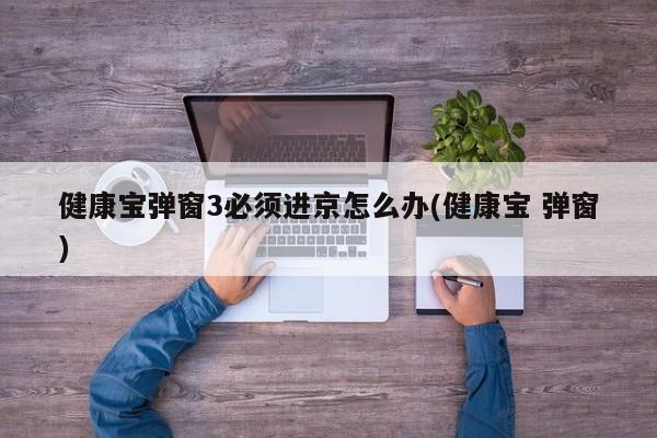 健康宝弹窗3必须进京怎么办(健康宝 弹窗)