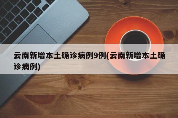 云南新增本土确诊病例9例(云南新增本土确诊病例)