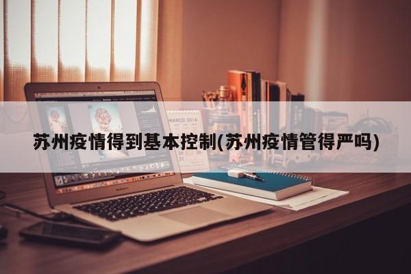 苏州疫情得到基本控制(苏州疫情管得严吗)