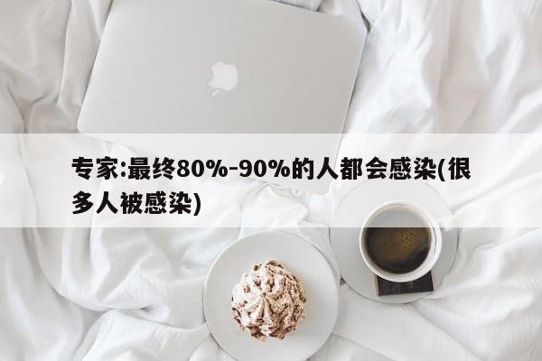 专家:最终80%-90%的人都会感染(很多人被感染)