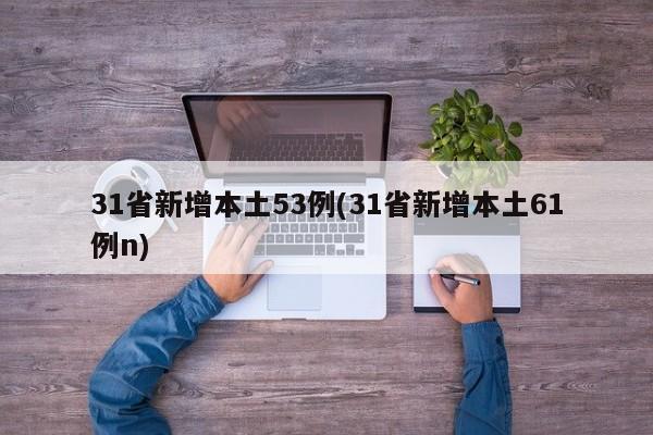 31省新增本土53例(31省新增本土61例n)