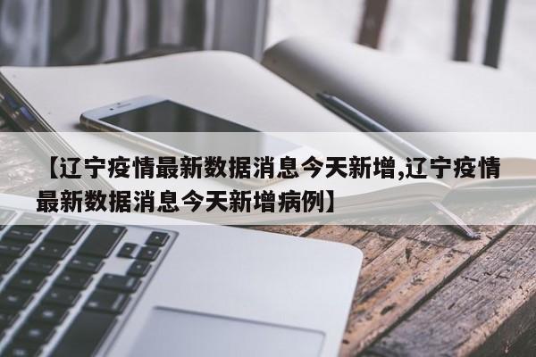 【辽宁疫情最新数据消息今天新增,辽宁疫情最新数据消息今天新增病例】
