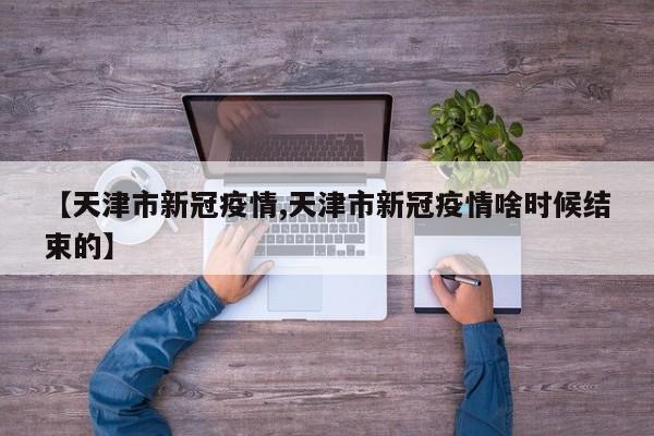 【天津市新冠疫情,天津市新冠疫情啥时候结束的】