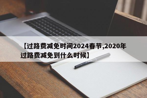 【过路费减免时间2024春节,2020年过路费减免到什么时候】