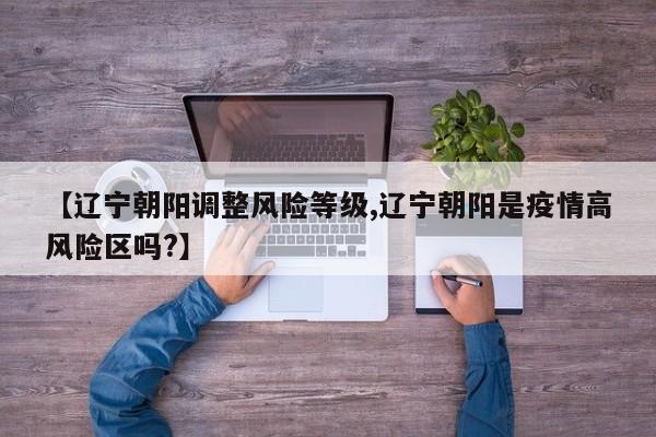 【辽宁朝阳调整风险等级,辽宁朝阳是疫情高风险区吗?】