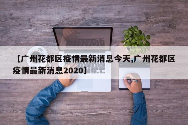 【广州花都区疫情最新消息今天,广州花都区疫情最新消息2020】