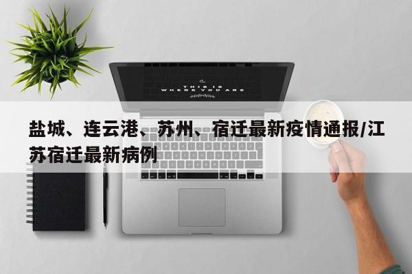 盐城、连云港、苏州、宿迁最新疫情通报/江苏宿迁最新病例