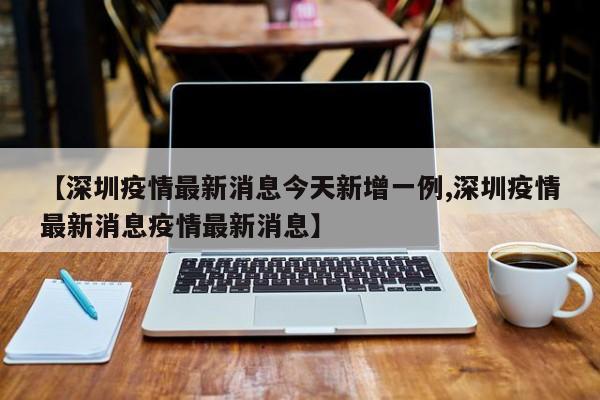 【深圳疫情最新消息今天新增一例,深圳疫情最新消息疫情最新消息】