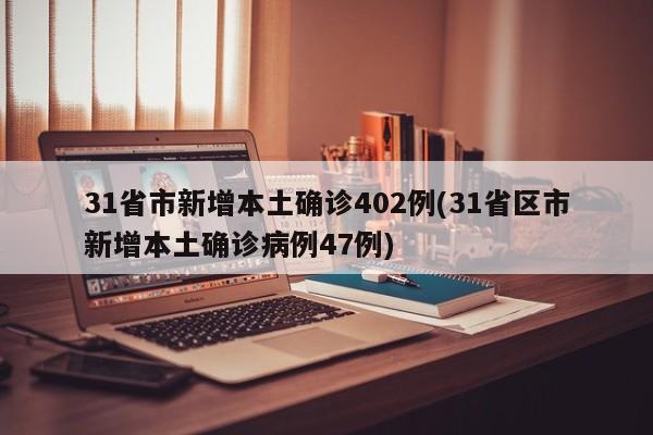 31省市新增本土确诊402例(31省区市新增本土确诊病例47例)