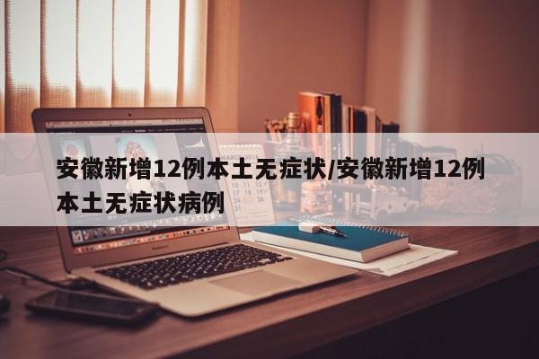 安徽新增12例本土无症状/安徽新增12例本土无症状病例