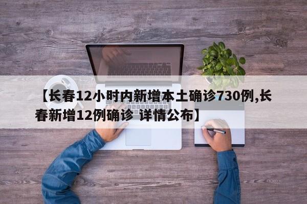 【长春12小时内新增本土确诊730例,长春新增12例确诊 详情公布】