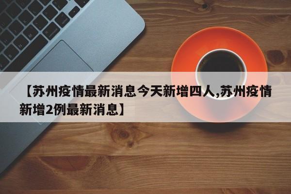 【苏州疫情最新消息今天新增四人,苏州疫情新增2例最新消息】