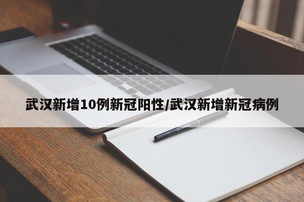 武汉新增10例新冠阳性/武汉新增新冠病例