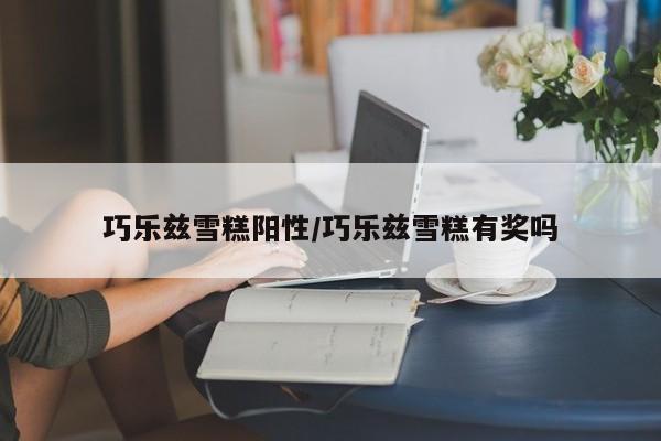 巧乐兹雪糕阳性/巧乐兹雪糕有奖吗