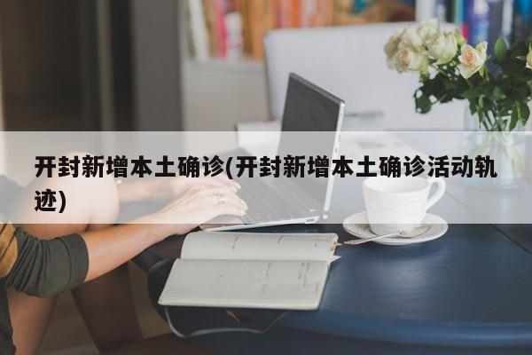 开封新增本土确诊(开封新增本土确诊活动轨迹)