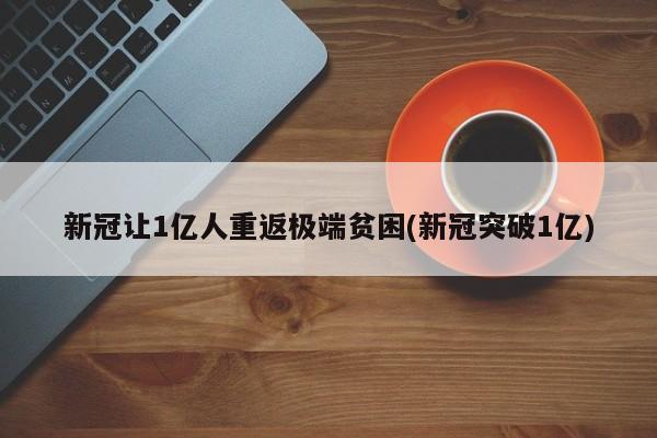 新冠让1亿人重返极端贫困(新冠突破1亿)