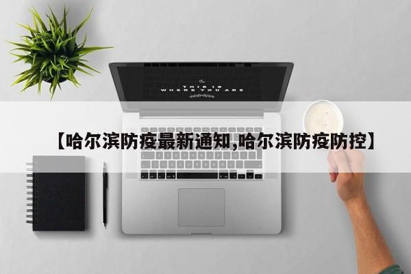 【哈尔滨防疫最新通知,哈尔滨防疫防控】