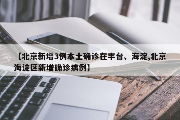 【北京新增3例本土确诊在丰台、海淀,北京海淀区新增确诊病例】
