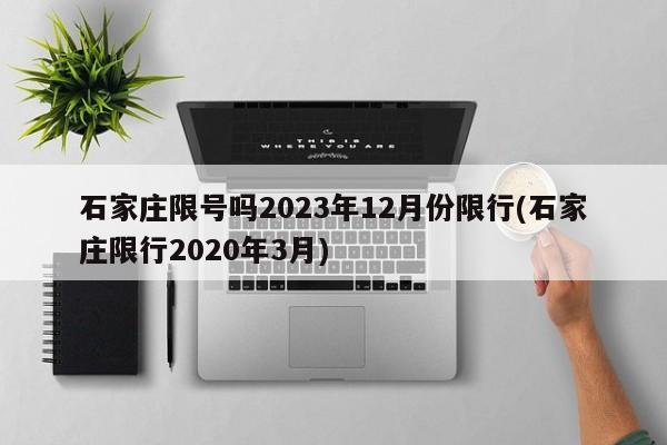 石家庄限号吗2023年12月份限行(石家庄限行2020年3月)