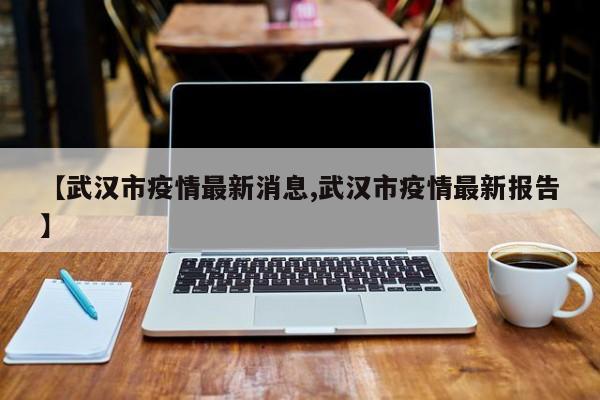 【武汉市疫情最新消息,武汉市疫情最新报告】