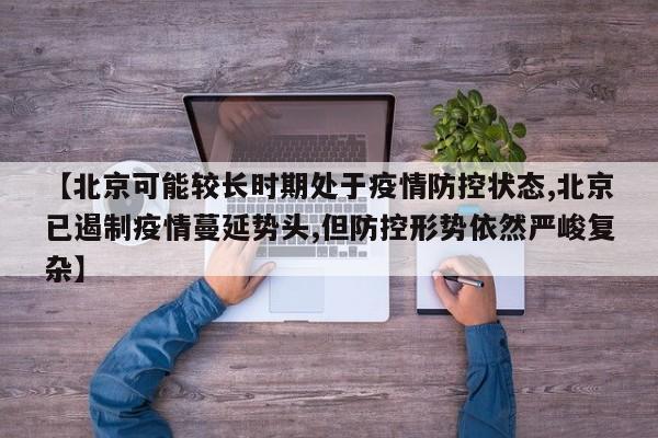 【北京可能较长时期处于疫情防控状态,北京已遏制疫情蔓延势头,但防控形势依然严峻复杂】